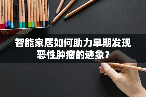 智能家居如何助力早期发现恶性肿瘤的迹象？