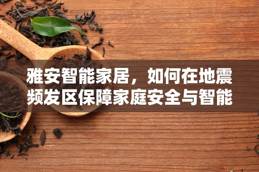雅安智能家居，如何在地震频发区保障家庭安全与智能生活的无缝对接？