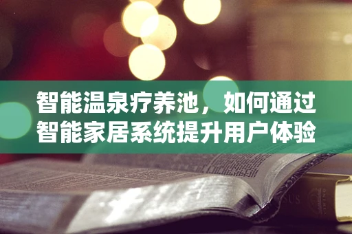 智能温泉疗养池，如何通过智能家居系统提升用户体验？