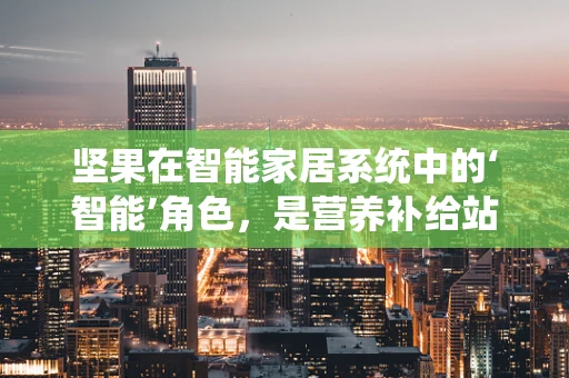 坚果在智能家居系统中的‘智能’角色，是营养补给站还是智能控制枢纽？