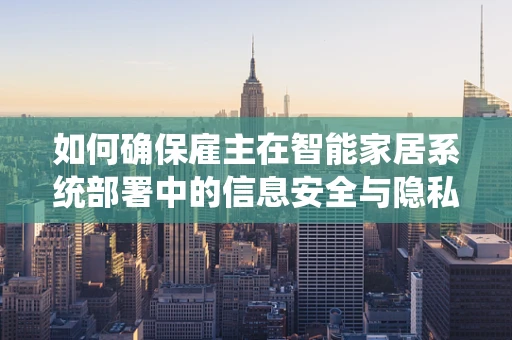 如何确保雇主在智能家居系统部署中的信息安全与隐私保护？