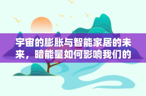 宇宙的膨胀与智能家居的未来，暗能量如何影响我们的智能生活？