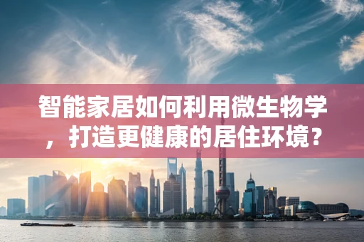 智能家居如何利用微生物学，打造更健康的居住环境？