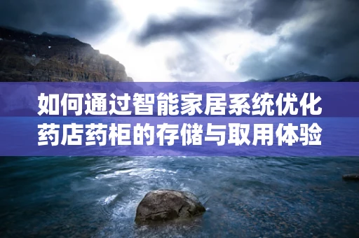 如何通过智能家居系统优化药店药柜的存储与取用体验？
