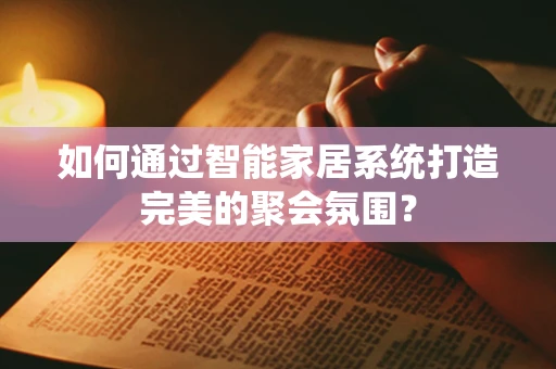 如何通过智能家居系统打造完美的聚会氛围？
