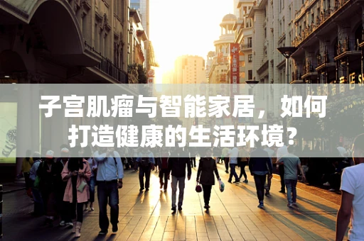 子宫肌瘤与智能家居，如何打造健康的生活环境？