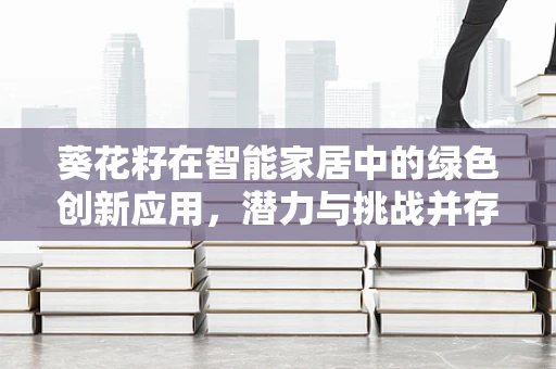 葵花籽在智能家居中的绿色创新应用，潜力与挑战并存？