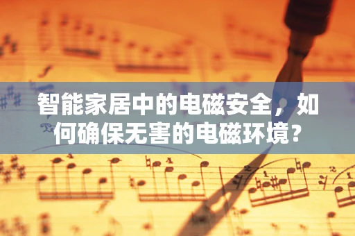 智能家居中的电磁安全，如何确保无害的电磁环境？