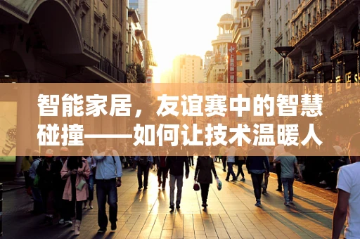 智能家居，友谊赛中的智慧碰撞——如何让技术温暖人心？