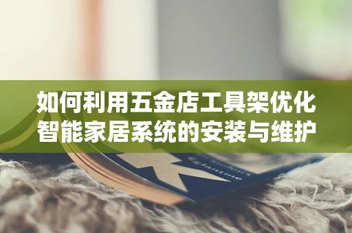 如何利用五金店工具架优化智能家居系统的安装与维护？