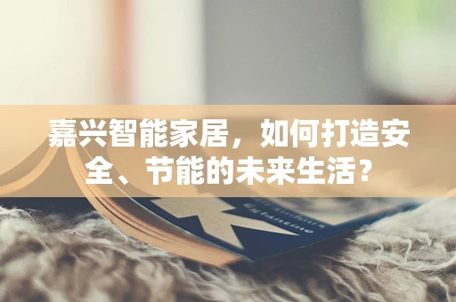 嘉兴智能家居，如何打造安全、节能的未来生活？