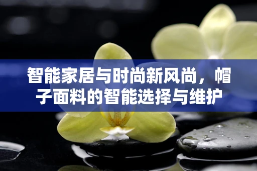 智能家居与时尚新风尚，帽子面料的智能选择与维护