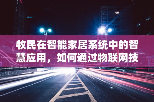 牧民在智能家居系统中的智慧应用，如何通过物联网技术提升牧场管理效率？