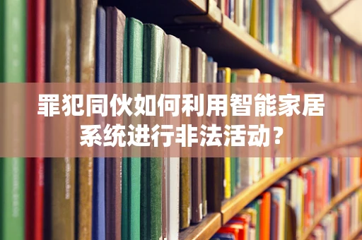 罪犯同伙如何利用智能家居系统进行非法活动？