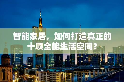 智能家居，如何打造真正的十项全能生活空间？