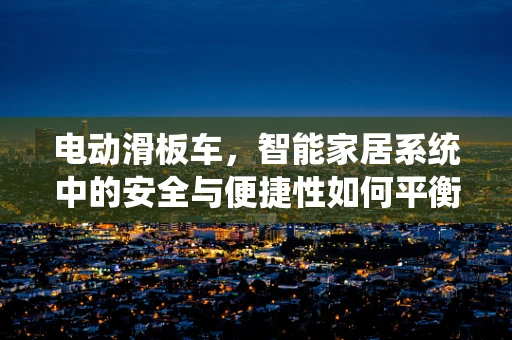 电动滑板车，智能家居系统中的安全与便捷性如何平衡？