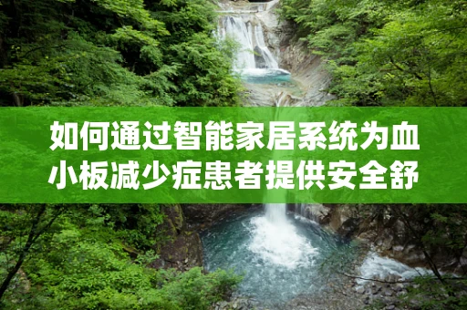 如何通过智能家居系统为血小板减少症患者提供安全舒适的居家环境？