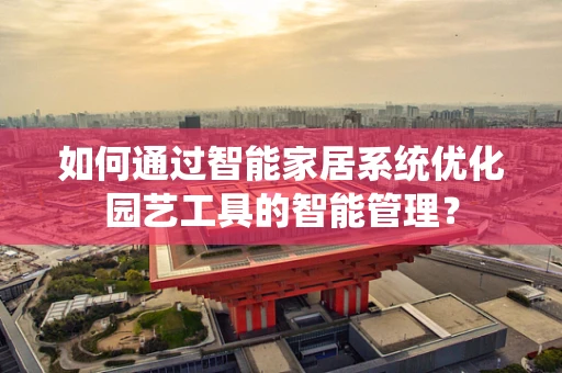 如何通过智能家居系统优化园艺工具的智能管理？