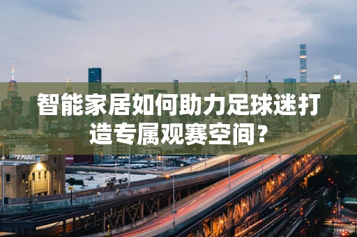 智能家居如何助力足球迷打造专属观赛空间？