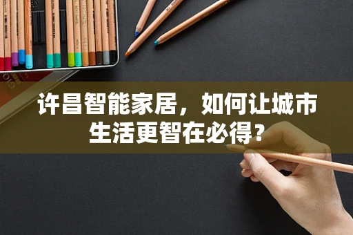 许昌智能家居，如何让城市生活更智在必得？
