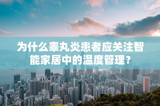 为什么睾丸炎患者应关注智能家居中的温度管理？