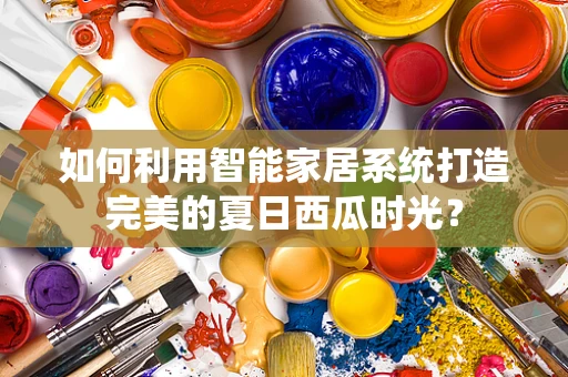 如何利用智能家居系统打造完美的夏日西瓜时光？
