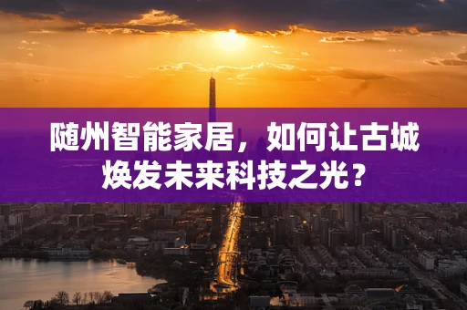 随州智能家居，如何让古城焕发未来科技之光？