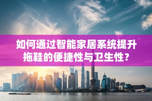 如何通过智能家居系统提升拖鞋的便捷性与卫生性？