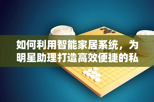 如何利用智能家居系统，为明星助理打造高效便捷的私人空间？