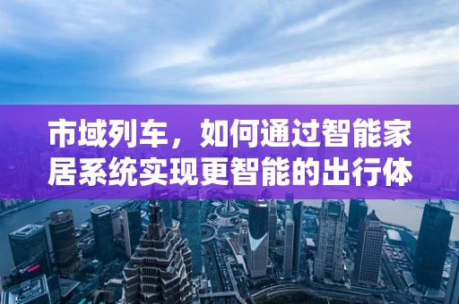市域列车，如何通过智能家居系统实现更智能的出行体验？