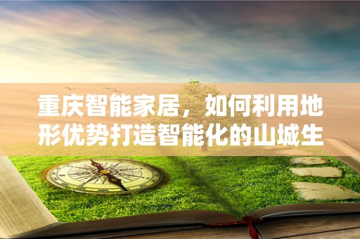 重庆智能家居，如何利用地形优势打造智能化的山城生活？