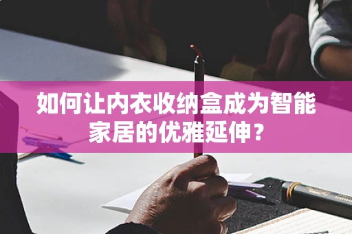 如何让内衣收纳盒成为智能家居的优雅延伸？