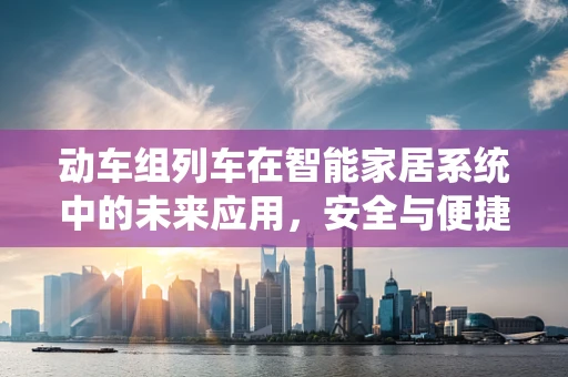 动车组列车在智能家居系统中的未来应用，安全与便捷的双重保障？
