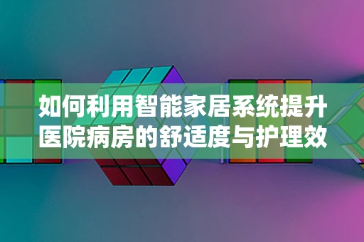 如何利用智能家居系统提升医院病房的舒适度与护理效率？