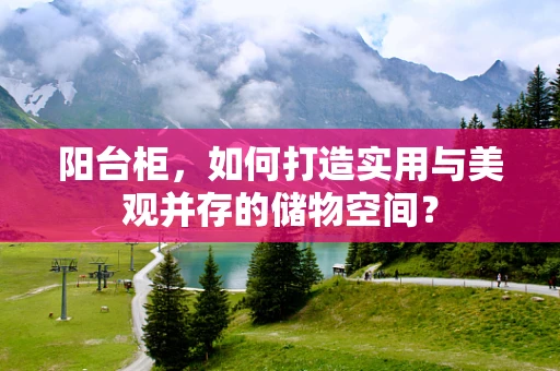 阳台柜，如何打造实用与美观并存的储物空间？
