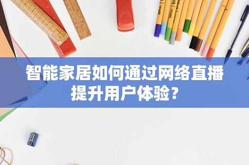 智能家居如何通过网络直播提升用户体验？