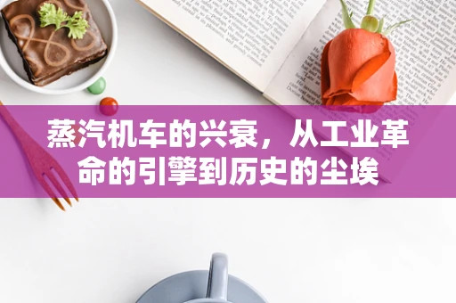蒸汽机车的兴衰，从工业革命的引擎到历史的尘埃