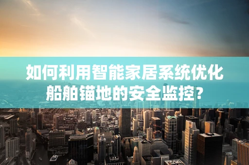 如何利用智能家居系统优化船舶锚地的安全监控？