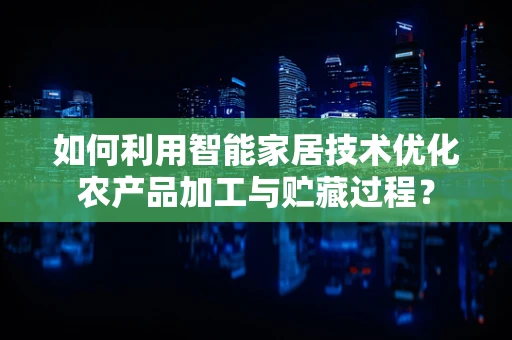 如何利用智能家居技术优化农产品加工与贮藏过程？