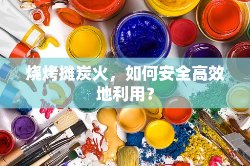 烧烤摊炭火，如何安全高效地利用？