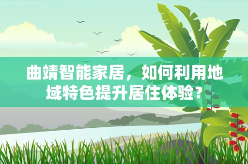 曲靖智能家居，如何利用地域特色提升居住体验？