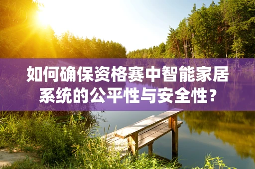 如何确保资格赛中智能家居系统的公平性与安全性？