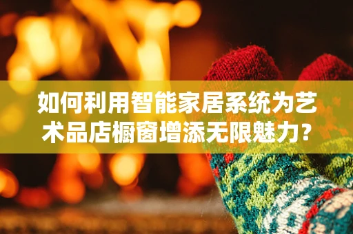 如何利用智能家居系统为艺术品店橱窗增添无限魅力？