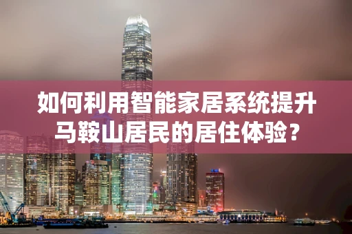 如何利用智能家居系统提升马鞍山居民的居住体验？