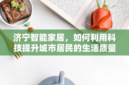 济宁智能家居，如何利用科技提升城市居民的生活质量？