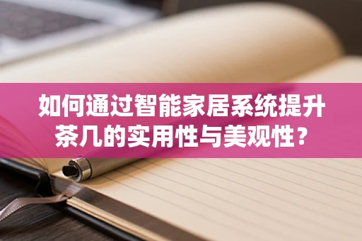 如何通过智能家居系统提升茶几的实用性与美观性？