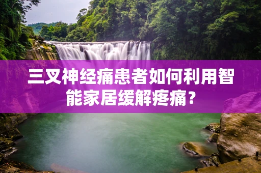 三叉神经痛患者如何利用智能家居缓解疼痛？
