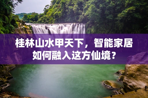 桂林山水甲天下，智能家居如何融入这方仙境？