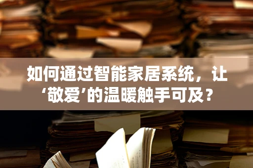如何通过智能家居系统，让‘敬爱’的温暖触手可及？