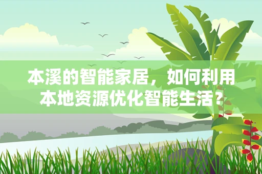 本溪的智能家居，如何利用本地资源优化智能生活？